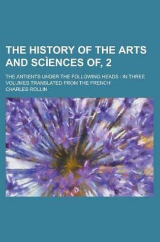 Cover of The History of the Arts and Sciences Of, 2; The Antients Under the Following Heads