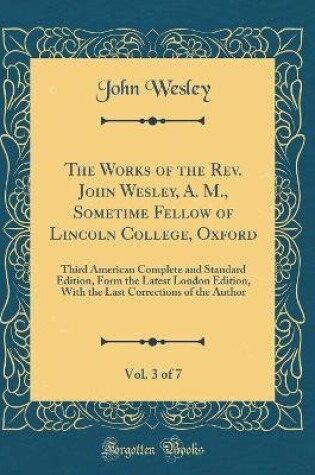 Cover of The Works of the Rev. John Wesley, A. M., Sometime Fellow of Lincoln College, Oxford, Vol. 3 of 7: Third American Complete and Standard Edition, Form the Latest London Edition, With the Last Corrections of the Author (Classic Reprint)