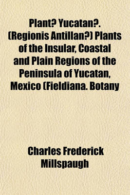 Book cover for Plantae Yucatanae. (Regionis Antillanae) Plants of the Insular, Coastal and Plain Regions of the Peninsula of Yucatan, Mexico (Fieldiana. Botany