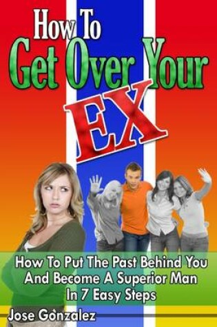 Cover of How to Get Over Your Ex: How To Put The Past Behind You And Become A Superior Man In 7 Easy Steps