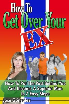 Book cover for How to Get Over Your Ex: How To Put The Past Behind You And Become A Superior Man In 7 Easy Steps