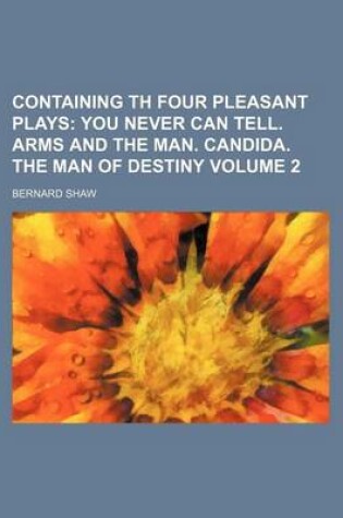 Cover of Containing Th Four Pleasant Plays Volume 2; You Never Can Tell. Arms and the Man. Candida. the Man of Destiny