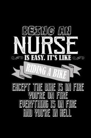 Cover of Being an nurse is easy.It's like riding a bike except the bike is on fire you're on fire everything is on fire and you're in hell