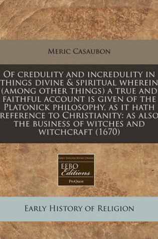 Cover of Of Credulity and Incredulity in Things Divine & Spiritual Wherein (Among Other Things) a True and Faithful Account Is Given of the Platonick Philosophy, as It Hath Reference to Christianity