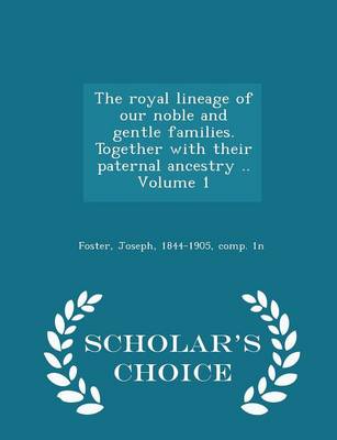 Cover of The Royal Lineage of Our Noble and Gentle Families. Together with Their Paternal Ancestry .. Volume 1 - Scholar's Choice Edition