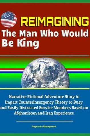 Cover of Reimagining The Man Who Would Be King - Narrative Fictional Adventure Story to Impart Counterinsurgency Theory to Busy and Easily Distracted Service Members Based on Afghanistan and Iraq Experience