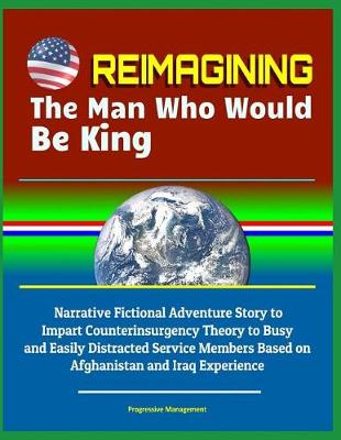 Book cover for Reimagining The Man Who Would Be King - Narrative Fictional Adventure Story to Impart Counterinsurgency Theory to Busy and Easily Distracted Service Members Based on Afghanistan and Iraq Experience