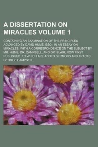 Cover of A Dissertation on Miracles; Containing an Examination of the Principles Advanced by David Hume, Esq. in an Essay on Miracles with a Correspondence on the Subject by Mr. Hume, Dr. Campbell, and Dr. Blair, Now First Published. to Volume 1