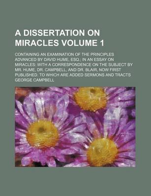 Book cover for A Dissertation on Miracles; Containing an Examination of the Principles Advanced by David Hume, Esq. in an Essay on Miracles with a Correspondence on the Subject by Mr. Hume, Dr. Campbell, and Dr. Blair, Now First Published. to Volume 1