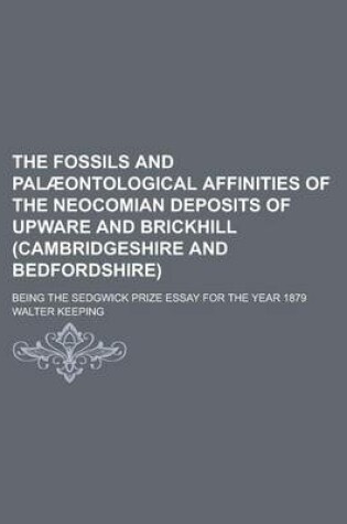 Cover of The Fossils and Palaeontological Affinities of the Neocomian Deposits of Upware and Brickhill (Cambridgeshire and Bedfordshire); Being the Sedgwick Prize Essay for the Year 1879
