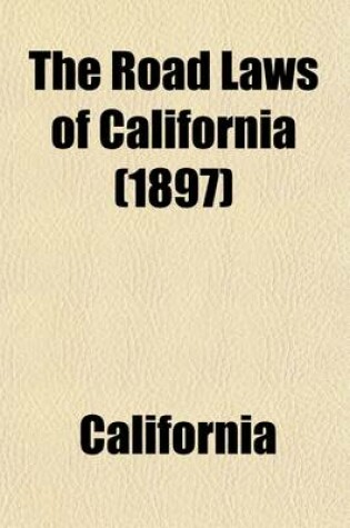 Cover of The Road Laws of California; Embracing the Provisions of the Constitution, and of the Four Codes Relating to Highways, Bridges, and the Condemnation of Lands for Public Use. as Amended in 1897