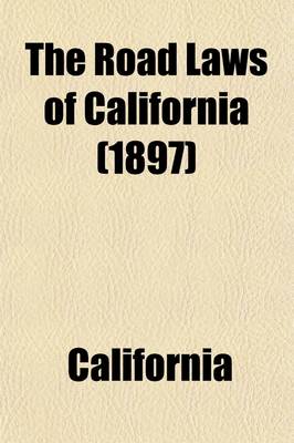 Book cover for The Road Laws of California; Embracing the Provisions of the Constitution, and of the Four Codes Relating to Highways, Bridges, and the Condemnation of Lands for Public Use. as Amended in 1897