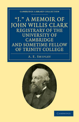 Book cover for 'J.' A Memoir of John Willis Clark, Registrary of the University of Cambridge and Sometime Fellow of Trinity College