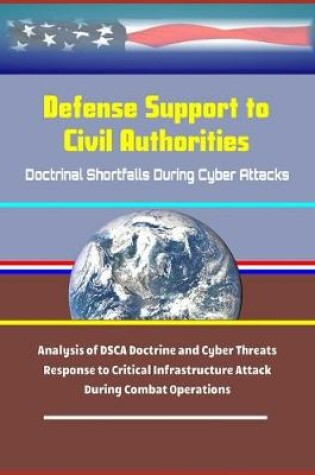 Cover of Defense Support to Civil Authorities - Doctrinal Shortfalls During Cyber Attacks - Analysis of DSCA Doctrine and Cyber Threats, Response to Critical Infrastructure Attack During Combat Operations