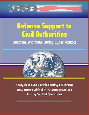 Book cover for Defense Support to Civil Authorities - Doctrinal Shortfalls During Cyber Attacks - Analysis of DSCA Doctrine and Cyber Threats, Response to Critical Infrastructure Attack During Combat Operations