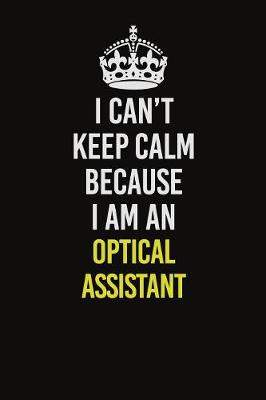 Book cover for I Can't Keep Calm Because I Am An Optical Assistant