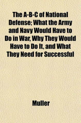 Cover of The A-B-C of National Defense; What the Army and Navy Would Have to Do in War, Why They Would Have to Do It, and What They Need for Successful