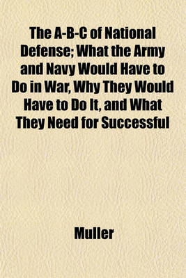 Book cover for The A-B-C of National Defense; What the Army and Navy Would Have to Do in War, Why They Would Have to Do It, and What They Need for Successful