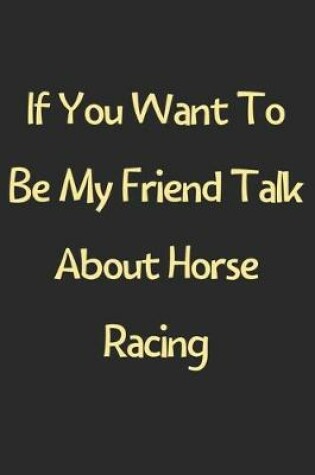Cover of If You Want To Be My Friend Talk About Horse Racing