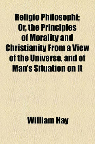 Cover of Religio Philosophi; Or, the Principles of Morality and Christianity from a View of the Universe, and of Man's Situation on It