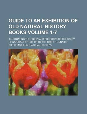 Book cover for Guide to an Exhibition of Old Natural History Books Volume 1-7; Illustrating the Origin and Progress of the Study of Natural History Up to the Time of Linnaeus