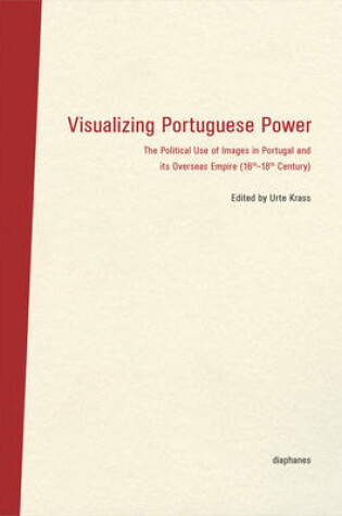 Cover of Visualizing Portuguese Power – The Political Use of Images in Portugal and its Overseas Empire (16th18th Century)