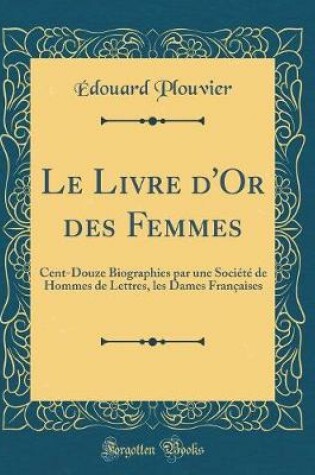 Cover of Le Livre d'Or des Femmes: Cent-Douze Biographies par une Société de Hommes de Lettres, les Dames Françaises (Classic Reprint)