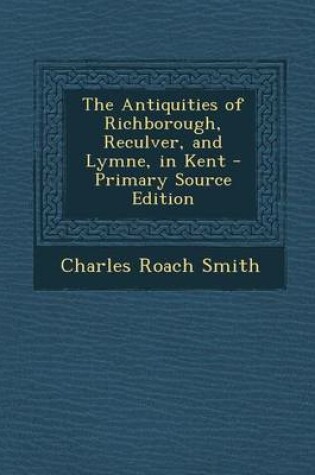 Cover of The Antiquities of Richborough, Reculver, and Lymne, in Kent - Primary Source Edition