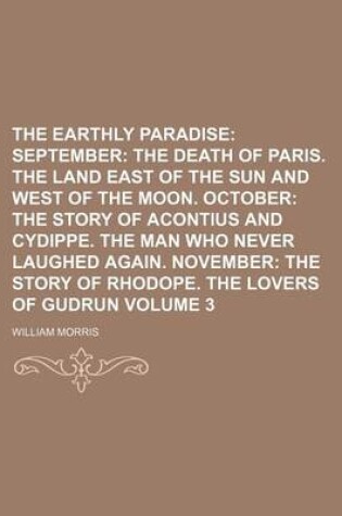Cover of The Earthly Paradise Volume 3; September the Death of Paris. the Land East of the Sun and West of the Moon. October the Story of Acontius and Cydippe. the Man Who Never Laughed Again. November the Story of Rhodope. the Lovers of Gudrun