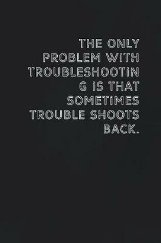 Cover of The only problem with troubleshooting is that sometimes trouble shoots back.