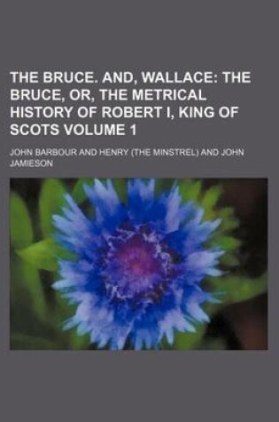 Cover of The Bruce. And, Wallace Volume 1; The Bruce, Or, the Metrical History of Robert I, King of Scots