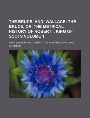 Book cover for The Bruce. And, Wallace Volume 1; The Bruce, Or, the Metrical History of Robert I, King of Scots