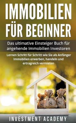 Book cover for Immobilien für Beginner Das ultimative Einsteiger Buch für angehende Immobilien Investoren - Lernen Schritt für Schritt wie Sie als Anfänger Immobilien erwerben, handeln und ertragreich vermieten