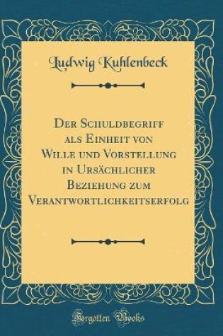 Cover of Der Schuldbegriff ALS Einheit Von Wille Und Vorstellung in Ursachlicher Beziehung Zum Verantwortlichkeitserfolg (Classic Reprint)