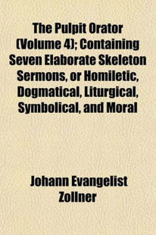 Cover of The Pulpit Orator (Volume 4); Containing Seven Elaborate Skeleton Sermons, or Homiletic, Dogmatical, Liturgical, Symbolical, and Moral