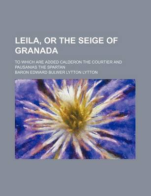 Book cover for Leila, or the Seige of Granada; To Which Are Added Calderon the Courtier and Pausanias the Spartan