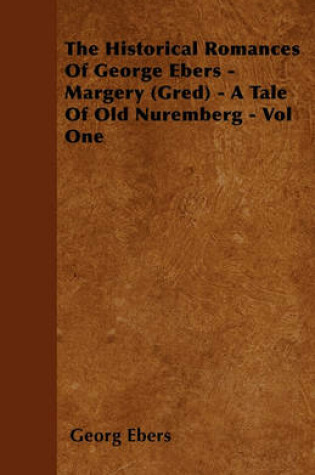 Cover of The Historical Romances Of George Ebers - Margery (Gred) - A Tale Of Old Nuremberg - Vol One