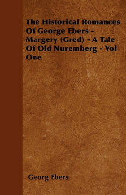 Book cover for The Historical Romances Of George Ebers - Margery (Gred) - A Tale Of Old Nuremberg - Vol One