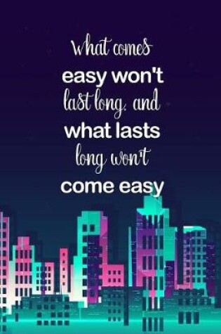 Cover of What Comes Easy Won't Last Long, and What Lasts Long Won't Come Easy