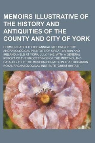 Cover of Memoirs Illustrative of the History and Antiquities of the County and City of York (Volume 1-2); Communicated to the Annual Meeting of the Archaeological Institute of Great Britain and Ireland, Held at York, July, 1846, with a General Report of the Procee