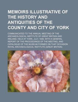 Book cover for Memoirs Illustrative of the History and Antiquities of the County and City of York (Volume 1-2); Communicated to the Annual Meeting of the Archaeological Institute of Great Britain and Ireland, Held at York, July, 1846, with a General Report of the Procee