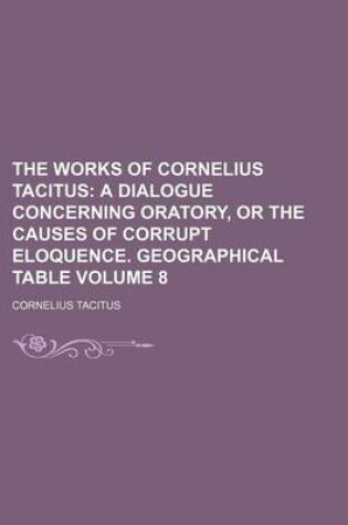 Cover of The Works of Cornelius Tacitus Volume 8; A Dialogue Concerning Oratory, or the Causes of Corrupt Eloquence. Geographical Table