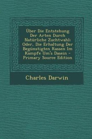 Cover of Uber Die Entstehung Der Arten Durch Naturliche Zuchtwahl; Oder, Die Erhaltung Der Begunstigten Rassen Im Kampfe Um's Dasein - Primary Source Edition