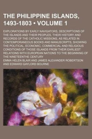 Cover of The Philippine Islands, 1493-1803 (Volume 1); Explorations by Early Navigators, Descriptions of the Islands and Their Peoples, Their History and Records of the Catholic Missions, as Related in Contemporaneous Books and Manuscripts, Showing the Political, Econo