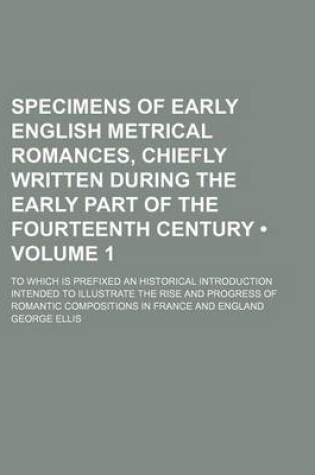 Cover of Specimens of Early English Metrical Romances, Chiefly Written During the Early Part of the Fourteenth Century (Volume 1); To Which Is Prefixed an Historical Introduction Intended to Illustrate the Rise and Progress of Romantic Compositions in France and E