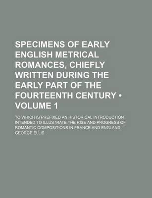 Book cover for Specimens of Early English Metrical Romances, Chiefly Written During the Early Part of the Fourteenth Century (Volume 1); To Which Is Prefixed an Historical Introduction Intended to Illustrate the Rise and Progress of Romantic Compositions in France and E