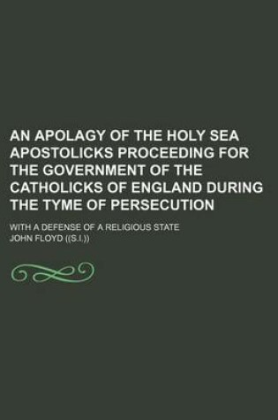 Cover of An Apolagy of the Holy Sea Apostolicks Proceeding for the Government of the Catholicks of England During the Tyme of Persecution; With a Defense of a Religious State