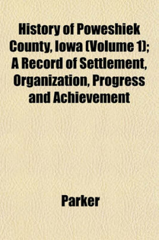 Cover of History of Poweshiek County, Iowa (Volume 1); A Record of Settlement, Organization, Progress and Achievement