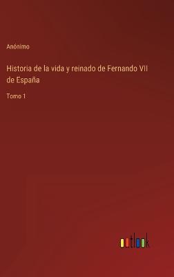 Book cover for Historia de la vida y reinado de Fernando VII de España