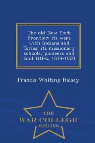 Cover of The Old New York Frontier; Its Wars with Indians and Tories; Its Missionary Schools, Pioneers and Land Titles, 1614-1800 - War College Series